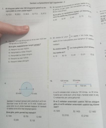 7. 40 kilograme şeker olan 320 kilogramlik şekerli su ka
rişimindaki su oran yüzde kaçtır?
D) 77.5 E) 87.5
Denklem ve Eşitsizliklerle ilgili Uygulamalar-2
8 Tuz oren %10 olan 80 kg tuzlu su ile tuz oran %30 dan
120 kg tuzlu su kangtinliyor
Buna göre, aşağı