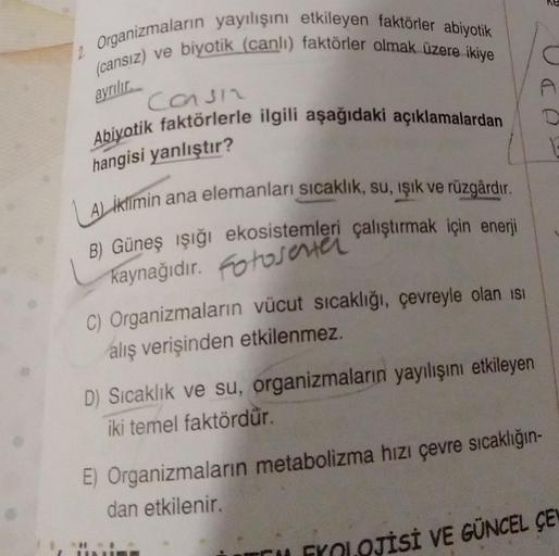 2. Organizmaların yayılışını etkileyen faktörler abiyotik
(cansız) ve biyotik (canlı) faktörler olmak üzere ikiye
ayrılır.
Consin
Abiyotik faktörlerle ilgili aşağıdaki açıklamalardan
hangisi yanlıştır?
Aikfimin ana elemanları sıcaklık, su, işık ve rüzgârdı