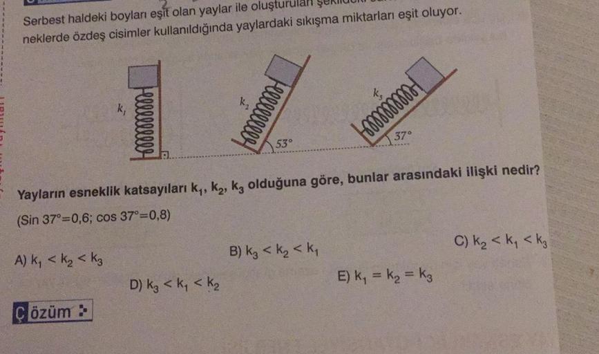 Serbest haldeki boyları eşit olan yaylar ile oluştur
neklerde özdeş cisimler kullanıldığında yaylardaki sıkışma miktarları eşit oluyor.
A) k₁ <k₂ <k3
Hell!!!!!!!
Çözüm >
Hellllllll
D) K₂ < K₁ < K₂
53°
Yayların esneklik katsayıları k₁, k₂, k3 olduğuna göre,
