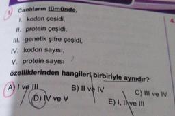 Canlıların tümünde.
1. kodon çeşidi,
II. protein çeşidi,
III. genetik şifre çeşidi,
IV. kodon sayısı,
V. protein sayısı
özelliklerinden hangileri birbiriyle aynıdır?
B) II ve IV
A) I ve III
AYON
D) IN ve V
C) III ve IV
E) I, II ve III