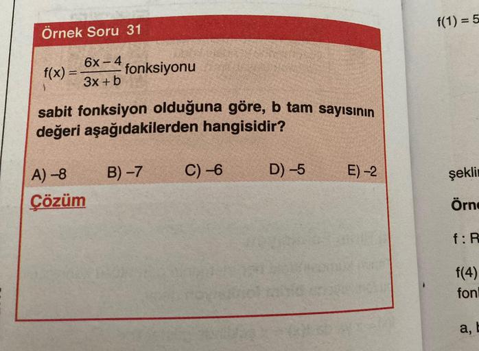 Örnek Soru 31
f(x) =
6x-4
3x+b
fonksiyonu
sabit fonksiyon olduğuna göre, b tam sayısının
değeri aşağıdakilerden hangisidir?
A) −8
Çözüm
B) -7
C) -6
D) -5
E) −2
f(1) = 5
şeklin
Örne
f: R
f(4)
fonl
a, b