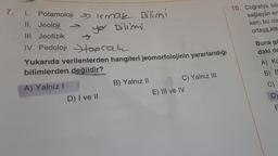 7. I. Potamoloji Irmak Bilimi
II. Jeoloji
III. Jeofizik
IV. Pedoloji
you Bilimi
oprah
Yukarıda verilenlerden hangileri jeomorfolojinin yararlandığı
bilimlerden değildir?
A) Yalnız I
>
D) I ve II
B) Yalnız II
C) Yalnız III
E) III ve IV
10. Coğrafya bili
sağlayan en
ken; bu ola
ortaya koy
Buna gö
daki da
A) Ko
B) B
C)
D)