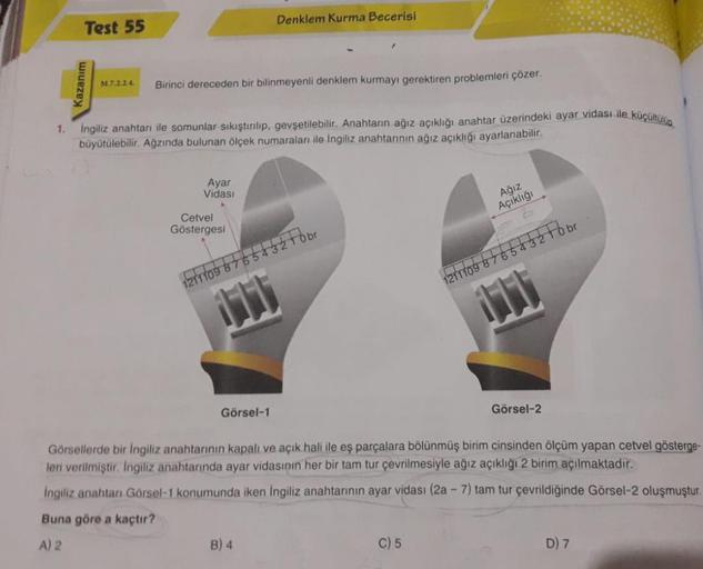 Kazanım
Test 55
M.7.2.2.4.
Birinci dereceden bir bilinmeyenli denklem kurmayı gerektiren problemleri çözer.
1. Ingiliz anahtarı ile somunlar sıkıştırılıp, gevşetilebilir. Anahtarın ağız açıklığı anahtar üzerindeki ayar vidası ile küçültülüp
büyütülebilir.