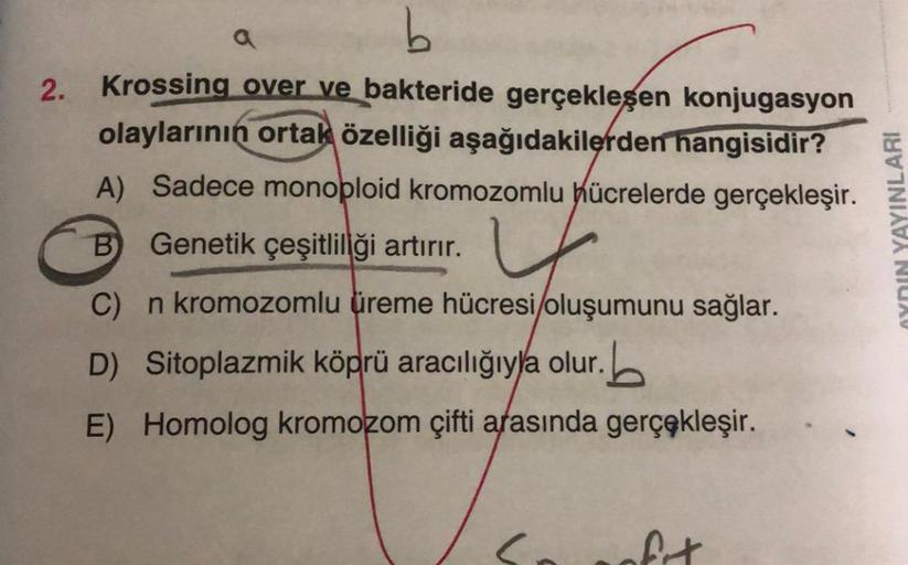 2.
Krossing over ve bakteride gerçekleşen konjugasyon
olaylarının ortak özelliği aşağıdakilerden hangisidir?
A) Sadece monoploid kromozomlu hücrelerde gerçekleşir.
B) Genetik çeşitliliği artırır.
C) n kromozomlu üreme hücresi/oluşumunu sağlar.
D) Sitoplazm