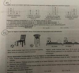 24
Hoda, kenar uzunlukları eşit farklı maddelerden yapılmış cisimlerle aşağıdaki etkinlikleri yapıyor.
M
K
N
L
M
ZMY
25
K
L
M
K
Küplerin başlangıç
durumu
M
K
K
50 cm
N
L
M
1. Etkinlik: N kübünü
L küpünün üzerine
koyuyor.
K
Küplerin kütleleri arasında K>L>N>M ilişkisi olduğuna göre;
1. 2. etkinlikte fiziksel anlamda yaptığı iş, 3. etkinlikte yaptığı işten büyüktür.
11. 2. etkinlikte fiziksel anlamda yaptığı iş. 1. etkinlikte yaptığı işten küçüktür.
III. Kütlenin fiziksel anlamda yapılan ise etkisini göstermek için, 1. ve 3. etkinlik seçilebilir.
yorumlarından hangileri doğrudur?
A) Yalnız I.
B) Il ve III.
D) 1, II ve III.
100 cm-
2. Etkinlik: M vo K küp-
lerinin ikisini birlikte N
küpünün üzerine koyuyor.
Kani ve Yağmur hazırladıkları deney düzenekleri ile hipotezlerini test edeceklerdir.
C) I ve III.
Kani, yerde bulunan topu önce sandalyenin üzerine,
daha sonra da sehpanın üzerine koyuyor.
10 N
20 metre
M
K
5 N
C) II ve III.
3. Etkinlik: M kübünü
K kübünün üzerine
K
N
10 metre
M
koyuyor.
Yağmur, yerde bulunan topa önce 10 N sonra da
5 N'luk kuvvet uyguluyor ve top belirtilen yolları ala
rak duruyor.
Deney düzenekleri incelendiğinde Kani ve Yağmur'un test ettikleri hipotezler ile ilgili;
I. Kani, "Fiziksel anlamda yapılan iş arttıkça, cisme kazandırılan potansiyel enerji de artar." hipotezini te
edebilir.
II. Kani ve Yağmur, "Fiziksel anlamda yapılan iş ne kadar fazlaysa, cisim o kadar fazla enerjiye sahip olu
hipotezini test edebilirler.
III. Yağmur, "Bir cisme kazandırılan kinetik enerji, cisim üzerinde yapılan fiziksel anlamdaki iş ile doğru orar
lidir. hipotezini test edebilir.
ifadelerinden hangileri doğrudur?
B) I ve III.
D) I, II ve Ill.