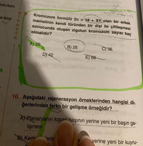 kalırken
a bire-
RHMOTHM
B 9.
Kromozom formülü 2n = 18+ XY olan bir erkek
memelinin kendi türünden bir dişi ile çiftleşmesi
sonucunda oluşan zigotun kromozom sayısı kaç
olmalıdır?
A) 20
D) 42
B) 28
'enir
E) 56
10. Aşağıdaki rejenerasyon örneklerinden hangi