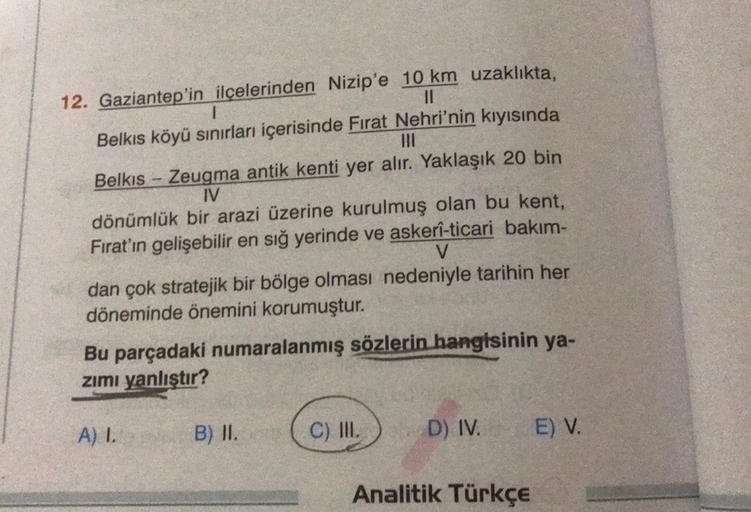12. Gaziantep'in ilçelerinden Nizip'e 10 km uzaklıkta,
11
1
Belkıs köyü sınırları içerisinde Fırat Nehri'nin kıyısında
|||
Belkis Zeugma antik kenti yer alır. Yaklaşık 20 bin
IV
dönümlük bir arazi üzerine kurulmuş olan bu kent,
Fırat'ın gelişebilir en sığ