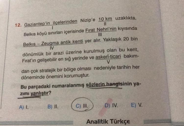 12. Gaziantep'in ilçelerinden Nizip'e 10 km uzaklıkta,
11
1
Belkıs köyü sınırları içerisinde Fırat Nehri'nin kıyısında
|||
Belkis Zeugma antik kenti yer alır. Yaklaşık 20 bin
IV
dönümlük bir arazi üzerine kurulmuş olan bu kent,
Fırat'ın gelişebilir en sığ 