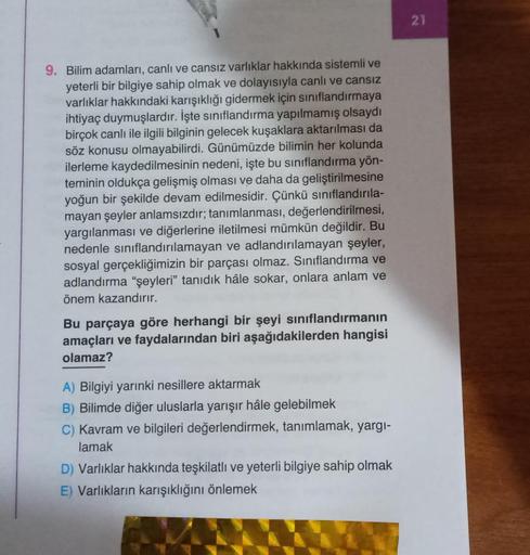 9. Bilim adamları, canlı ve cansız varlıklar hakkında sistemli ve
yeterli bir bilgiye sahip olmak ve dolayısıyla canlı ve cansız
varlıklar hakkındaki karışıklığı gidermek için sınıflandırmaya
ihtiyaç duymuşlardır. İşte sınıflandırma yapılmamış olsaydı
birç