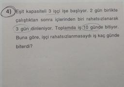 4) Eşit kapasiteli 3 işçi işe başlıyor. 2 gün birlikte
çalıştıktan sonra içlerinden biri rahatsızlanarak
3 gün dinleniyor. Toplamda iş 10 günde bitiyor.
Buna göre, işçi rahatsızlanmasaydı iş kaç günde
biterdi?