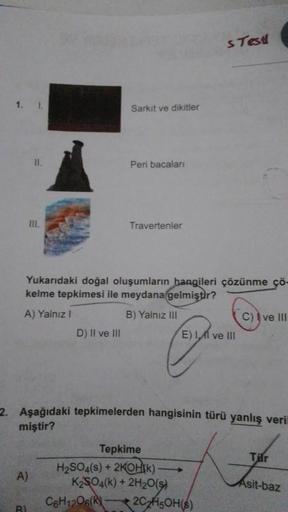 1. 1.
11.
A)
III.
BI
D) II ve III
Sarkıt ve dikitler
Yukarıdaki doğal oluşumların hangileri çözünme çö-
kelme tepkimesi ile meydana gelmiştir?
A) Yalnız I
B) Yalnız III
Peri bacaları
Travertenler
C6H12O6(K)
2. Aşağıdaki tepkimelerden hangisinin türü yanlış