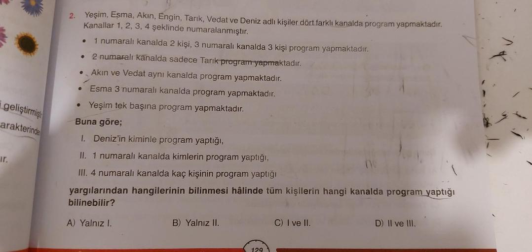 geliştirmişt
arakterinde
ir.
2.
Yeşim, Eşma, Akın, Engin, Tarık, Vedat ve Deniz adlı kişiler dört farklı kanalda program yapmaktadır.
Kanallar 1, 2, 3, 4 şeklinde numaralanmıştır.
1 numaralı kanalda 2 kişi, 3 numaralı kanalda 3 kişi program yapmaktadır.
•