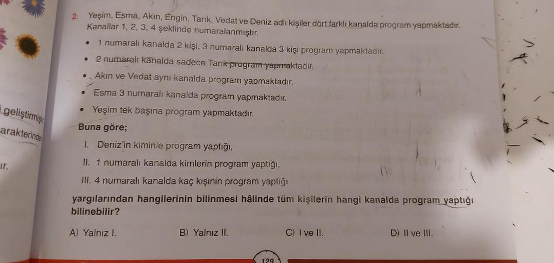 geliştirmişt
arakterinde
ir.
2.
Yeşim, Eşma, Akın, Engin, Tarık, Vedat ve Deniz adlı kişiler dört farklı kanalda program yapmaktadır.
Kanallar 1, 2, 3, 4 şeklinde numaralanmıştır.
1 numaralı kanalda 2 kişi, 3 numaralı kanalda 3 kişi program yapmaktadır.
• 