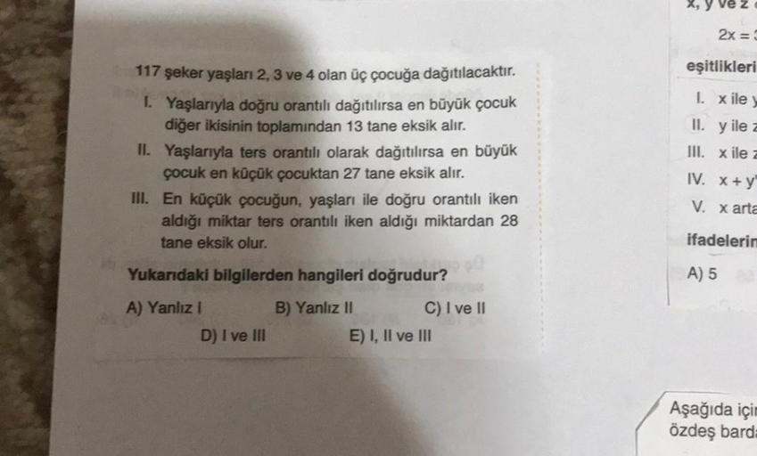 117 şeker yaşları 2, 3 ve 4 olan üç çocuğa dağıtılacaktır.
1. Yaşlarıyla doğru orantılı dağıtılırsa en büyük çocuk
diğer ikisinin toplamından 13 tane eksik alır.
II. Yaşlarıyla ters orantılı olarak dağıtılırsa en büyük
çocuk en küçük çocuktan 27 tane eksik