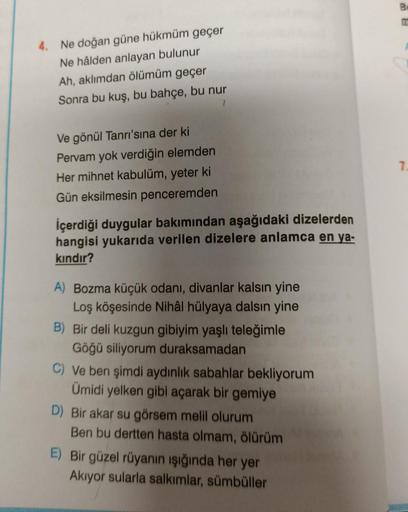 4. Ne doğan güne hükmüm geçer
Ne hâlden anlayan bulunur
Ah, aklımdan ölümüm geçer
Sonra bu kuş, bu bahçe, bu nur
7
Ve gönül Tanrı'sına der ki
Pervam yok verdiğin elemden
Her mihnet kabulüm, yeter ki
Gün eksilmesin penceremden
İçerdiği duygular bakımından a