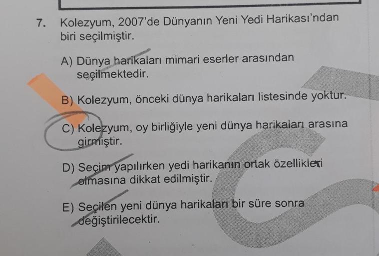 7. Kolezyum, 2007'de Dünyanın Yeni Yedi Harikası'ndan
biri seçilmiştir.
A) Dünya harikaları mimari eserler arasından
seçilmektedir.
B) Kolezyum, önceki dünya harikaları listesinde yoktur.
C) Kolezyum, oy birliğiyle yeni dünya harikaları arasına
girmiştir.