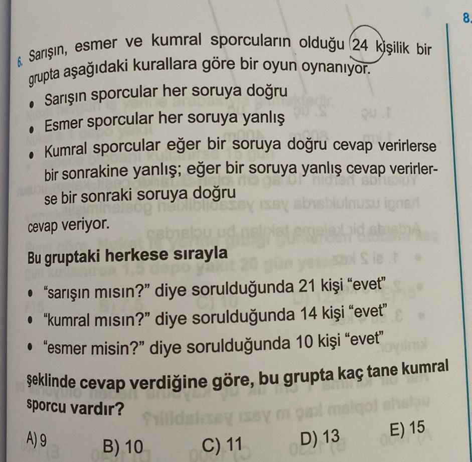 6. Sarışın, esmer ve kumral sporcuların olduğu 24 kişilik bir
grupta aşağıdaki kurallara göre bir oyun oynanıyor.
Sarışın sporcular her soruya doğru
• Esmer sporcular her soruya yanlış
• Kumral sporcular eğer bir soruya doğru cevap verirlerse
cia
●
bir son