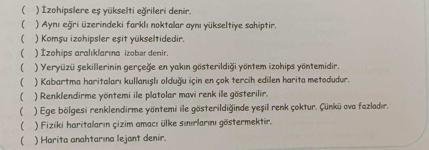 ( ) İzohipslere eş yükselti eğrileri denir.
( ) Aynı eğri üzerindeki farklı noktalar aynı yükseltiye sahiptir.
() Komşu izohipsler eşit yükseltidedir.
( ) İzohips aralıklarına izobar denir.
(
) Yeryüzü şekillerinin gerçeğe en yakın gösterildiği yöntem izoh