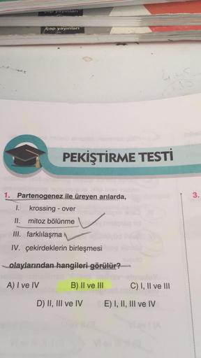 €
yap yayınları
çap yayınları
PEKİŞTİRME TESTİ
1. Partenogenez ile üreyen arılarda,
I. krossing - over
II. mitoz bölünme
III. farklılaşma
IV. çekirdeklerin birleşmesi
olaylarından hangileri görülür?
A) I ve IV
B) II ve III
D) II, III ve IV
4,45
C) I, II ve