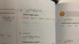 mesi üzerinde bir f fonk-
(x-7)(x-3)
27x-3)
3/4
D) 2/1
E) 1/2
12.
x3 − 5x2 +x+10
X-2
lim
X-2
limitinin değeri kaçtır?
A) - 10
B) -7
13. a ve bER*
(7-2) 2
balin
C)-6
lim (x³-2x²+x-2)-b
X-2
=
olduğuna göre, b kaçtır?
D) -5
E) -2
F) 5
in ithal ed
Bel Ka
1.
2.
Test
7
√x+a-2
X-2
lim
X-2
limitinin değeri bir gerçel sayı
A) 1
B) 2
C) 3
lim
X-O
√x+4-2
X