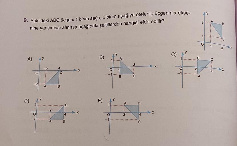 9. Şekildeki ABC üçgeni 1 birim sağa, 2 birim aşağıya ötelenip üçgenin x ekse-
nine yansıması alınırsa aşağıdaki şekillerden hangisi elde edilir?
A)
D)
O
-2
O
-1
-2
A
21A
A
4
C
B
C
4
B
B)
E)
y
A
that
3
O
1
-1
B
C
O
-1
A
2
B
4
C
-X
C)
1
-1
B
2
A
AY
3
O
A
1
