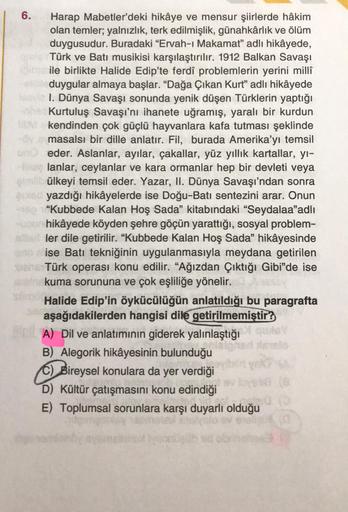 6.
Harap Mabetler'deki hikâye ve mensur şiirlerde hâkim
olan temler; yalnızlık, terk edilmişlik, günahkârlık ve ölüm
duygusudur. Buradaki "Ervah-ı Makamat" adlı hikâyede,
Türk ve Batı musikisi karşılaştırılır. 1912 Balkan Savaşı
ile birlikte Halide Edip'te