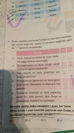 LETERIAL
A)
B)
C)
Ordu
I.
Mersin
Antalya
İzmir
III.
Rize
Ordu
Konya
Artvin
Sivas
Bursa
Erzurum
Mardin
Muğla
2. Önder, coğrafya yazılısında Türkiye'nin bazı iklim özellikleri
ilgili sorulan doğru (D) - yanlış (Y) sorularını aşağıdaki şekil-
de "√" işareti i