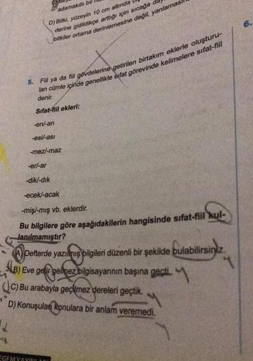 adamakıllı bir
D) Bitki, yüzeyin 10 cm altında
derine gidildikçe arttığı için sıcağa da
bitkiler ortama derinlemesine değil, yanlaması
5. Fill ya da fiil gövdelerine getirilen birtakım eklerle oluşturu-
lan cümle içinde genellikle sifat görevinde kelimeler