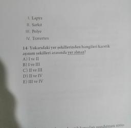 1. Lapya
II. Sarkit
III. Polye
IV. Traverten
14- Yukarıdaki yer şekillerinden hangileri karstik
aşınım şekilleri arasında yer almaz?
A) I ve II
B) I ve III
C) II ve III
D) II ve IV
E) III ve IV
illucları sındırması sonu-