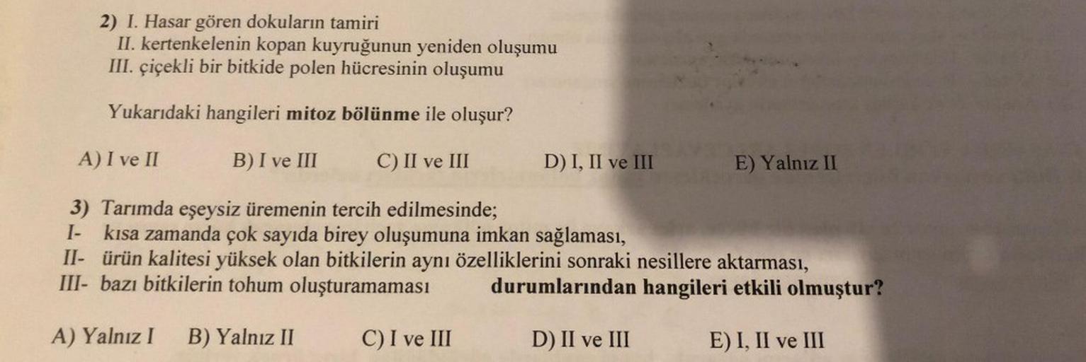 2) I. Hasar gören dokuların tamiri
II. kertenkelenin kopan kuyruğunun yeniden oluşumu
III. çiçekli bir bitkide polen hücresinin oluşumu
Yukarıdaki hangileri mitoz bölünme ile oluşur?
A) I ve II
B) I ve III
C) II ve III
D) I, II ve III
C) I ve III
E) Yalnız