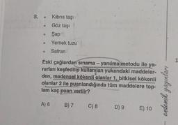 8. Kıbrıs taşı
Göz taşı
Şap
Yemek tuzu
Safran
Eski çağlardan sınama - yanılma metodu ile ya-
rarları keşfedilip kullanılan yukarıdaki maddeler-
den, madensel kökenli olanlar 1, bitkisel kökenli
olanlar 2 ile puanlandığında tüm maddelere top-
lam kaç puan verilir?
A) 6
B) 7
C) 8
D) 9
E) 10
endemik yayınları
pub