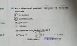 örü-
rında
ilir?
40. Aynı ekosistemi paylaşan hayvanlar ile mantarlar
arasında;
1. mutualizm,
II. ammensalizm,
parazitlik,
IV. rekabet
ilişkilerinden hangileri görülebilir?
A) Yalnız IV
B) Ive II
D) III ve IV
C) II ve III
E) I, II, III e IV