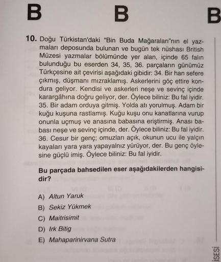 B
B
10. Doğu Türkistan'daki "Bin Buda Mağaraları"nın el yaz-
maları deposunda bulunan ve bugün tek nüshası British
Müzesi yazmalar bölümünde yer alan, içinde 65 falın
bulunduğu bu eserden 34, 35, 36. parçaların günümüz
Türkçesine ait çevirisi aşağıdaki gib