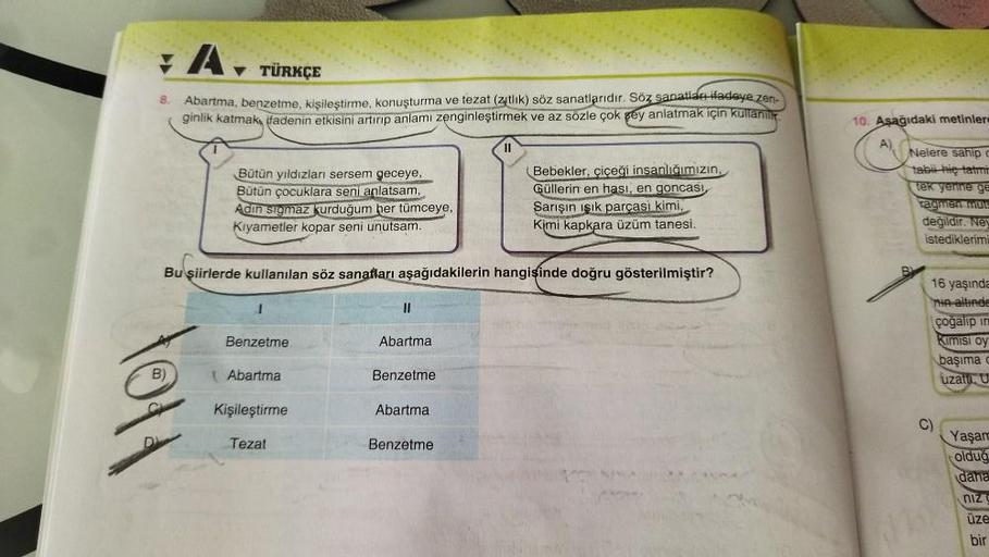 A
▼ TÜRKÇE
8. Abartma, benzetme, kişileştirme, konuşturma ve tezat (zitlik)
natlarıdır. Söz sanatlan ifadeye zen-
ginlik katmak ifadenin etkisini artırıp anlamı zenginleştirmek ve az sözle çok şey anlatmak için kullanıl
tolt
Bütün yıldızları sersem geceye,