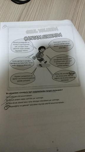 OKUL YOLUNDA
ÇANTAM SIRTIMDA
Görsel güzelliğinden ve
modaya uygunluğundan
çok, çocuğun vücut
yapısına uygun çantalar
seçmenizi öneririz.
Çanta ağırlığının çocuğun
ağırlığının en fazla %10 - %15'i
kadar olmasına dikkat edin.
Eşyaları yerleştirirken en
ağırl