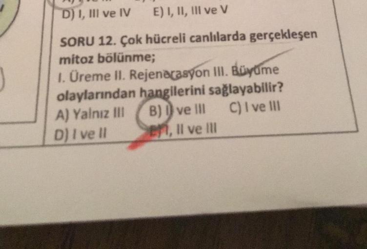 J
D) I, III ve IV E) I, II, III ve V
SORU 12. Çok hücreli canlılarda gerçekleşen
mitoz bölünme;
1. Üreme II. Rejenerasyon III. Büyüme
olaylarından hangilerini sağlayabilir?
A) Yalnız III B) I ve III C) I ve III
D) I ve II
en, II ve III