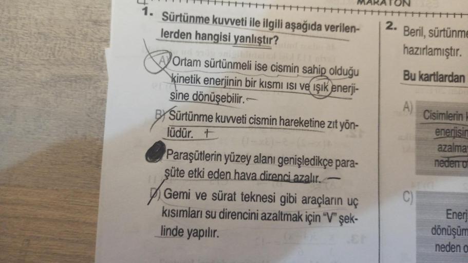 1.
Sürtünme kuvveti ile ilgili aşağıda verilen-
lerden hangisi yanlıştır?
MARA
A Ortam sürtünmeli ise cismin sahip olduğu
kinetik enerjinin bir kısmı Isı ve ışık enerji-
sine dönüşebilir.
7
Sürtünme kuvveti cismin hareketine zıt yön-
lüdür. +
Paraşütlerin 