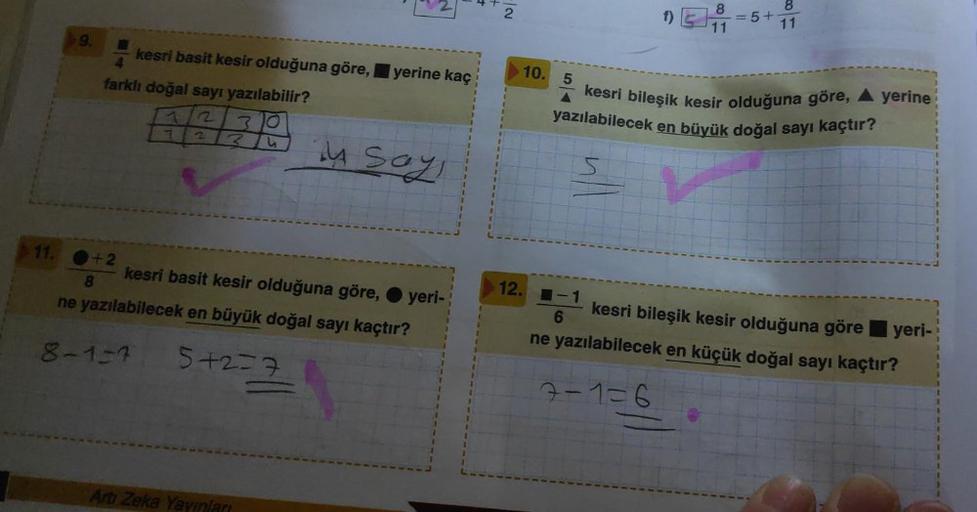 11.
+2
4
farklı doğal sayı yazılabilir?
O
S
8
kesri basit kesir olduğuna göre,
8-1-7
1/2
72
7
kesri basit kesir olduğuna göre,
ne yazılabilecek en büyük doğal sayı kaçtır?
5+2=7
Artı Zeka Yayın
yerine kaç
in sayı
yeri-
2
10.
5
12.-1
6
f)
S
8
11
=5+
kesri b