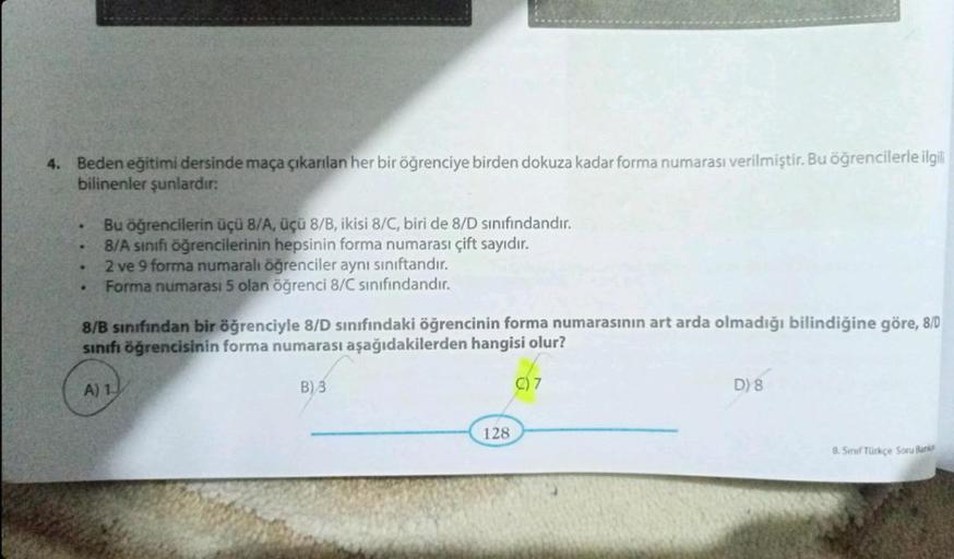 4. Beden eğitimi dersinde maça çıkarılan her bir öğrenciye birden dokuza kadar forma numarası verilmiştir. Bu öğrencilerle ilgili
bilinenler şunlardır:
.
Bu öğrencilerin üçü 8/A, üçü 8/B, ikisi 8/C, biri de 8/D sınıfındandır.
8/A sınıfı öğrencilerinin heps