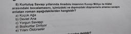 8) Kurtuluş Savaşı yıllarında Anadolu insanının Kuvayı Milliye ile Hilâfet
arasındaki bocalamasını, içimizdeki ve dışımızdaki düşmanlarla amansız savaşını
anlatan roman aşağıdakilerden hangisidir?
a) Küçük Ağa
b) Devlet Ana
c) Yorgun Savaşçı
d) Bozkurtlar Diriliyor
e) Yılanı Öldürseler
darından değildir?