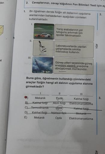 San
ni
1.
2.
Bir öğretmen derste fiziğin alt dallarının uygulama
alanlarından bahsederken aşağıdaki cümleleri
kullanmaktadır.
1.
II.
Cevaplarınızı, cevap kâğıdının Fen Bilimleri Testi için ay
III.
punci
Yarış arabalarının yol
tutuşunu artırmak için
spoiler