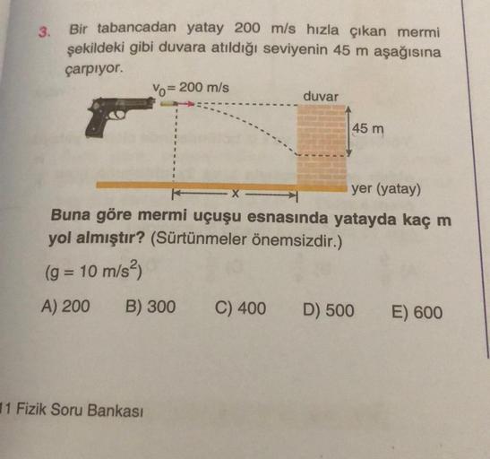 3.
Bir tabancadan yatay 200 m/s hızla çıkan mermi
şekildeki gibi duvara atıldığı seviyenin 45 m aşağısına
çarpıyor.
V=200 m/s
duvar
1 Fizik Soru Bankası
45 m
yer (yatay)
Buna göre mermi uçuşu esnasında yatayda kaç m
yol almıştır? (Sürtünmeler önemsizdir.)