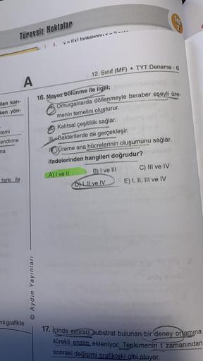 ilen karı-
ken yön-
temi
endirme
ma
Türevsiz Noktalar
farkı ile
ul
A
mi grafikte
O Aydın Yayınları
I 1.
v = f(x) fonksivu Y
12. Sınıf (MF)
16. Mayoz bölünme ile ilgili;
Omurgalılarda döllenmeyle beraber eşeyli üre-
menin temelini oluşturur.
Kalıtsal çeşitl