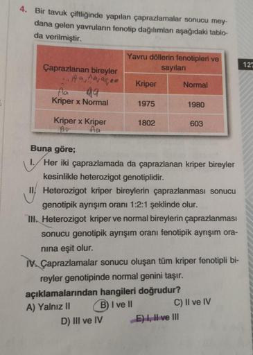 4. Bir tavuk çiftliğinde yapılan çaprazlamalar sonucu mey-
dana gelen yavruların fenotip dağılımları aşağıdaki tablo-
da verilmiştir.
Çaprazlanan bireyler
Aa, Aa, aa
Aa
49
Kriper x Normal
Kriper x Kriper
700
Aa
Yavru döllerin fenotipleri ve
sayıları
Kriper