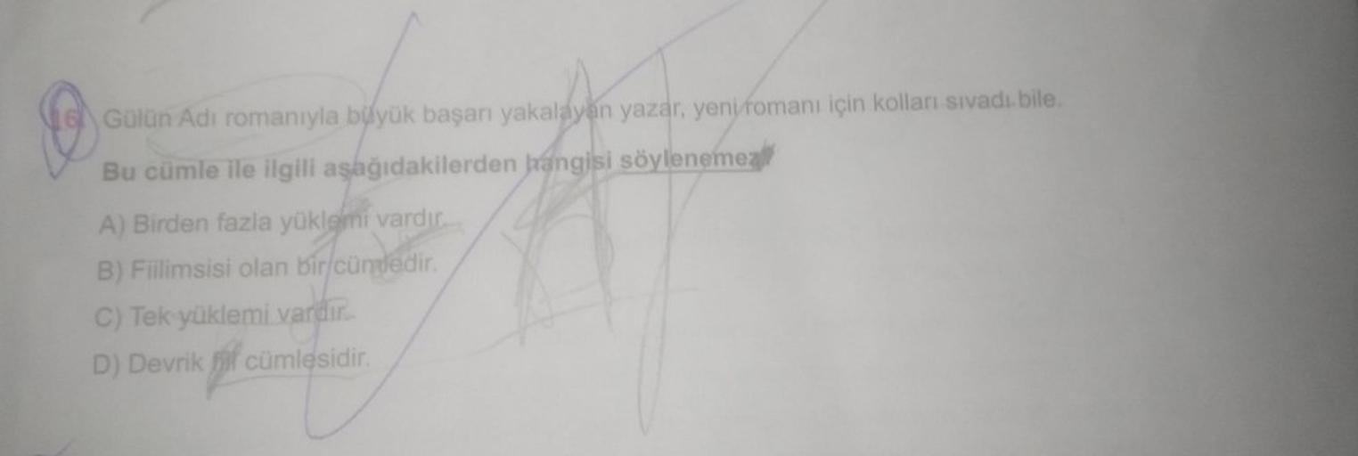 16 Gülün Adı romanıyla büyük başarı yakalayan yazar, yeni romanı için kolları sıvadı bile.
Bu cümle ile ilgili aşağıdakilerden hangisi söylenemez
A) Birden fazla yüklemi vardır.
B) Fiilimsisi olan bir cündedir.
C) Tek yüklemi vardır.
D) Devrik cümlesidir.