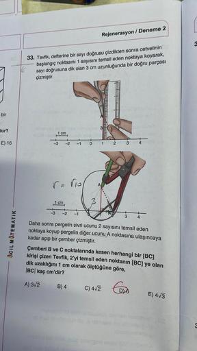 bir
lur?
E) 16
ACIL MATEMATIK
V6
33. Tevfik, defterine bir sayı doğrusu çizdikten sonra cetvelinin
başlangıç noktasını 1 sayısını temsil eden noktaya koyarak,
sayı doğrusuna dik olan 3 cm uzunluğunda bir doğru parçası
çizmiştir.
02 (3
oyild
1 cm
r = √₁0
1