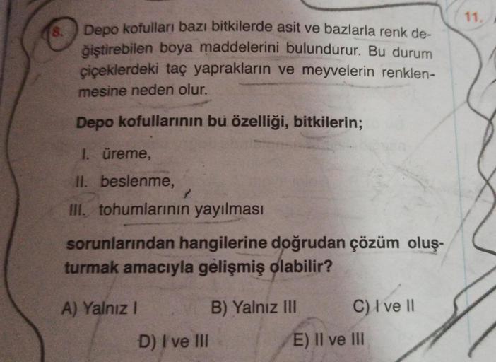 Depo kofulları bazı bitkilerde asit ve bazlarla renk de-
ğiştirebilen boya maddelerini bulundurur. Bu durum
çiçeklerdeki taç yaprakların ve meyvelerin renklen-
mesine neden olur.
Depo kofullarının bu özelliği, bitkilerin;
1. üreme,
II. beslenme,
III. tohum