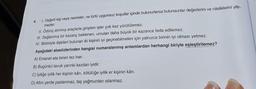 4.
1. Değerli kişi veya nesneler, ne türlü uygunsuz koşullar içinde bulunurlarsa bulunsunlar değerlerini ve niteliklerini yitir-
mezler.
II. Ödünç alınmış araçlarla girişilen işler çok kez yürütülemez.
III. Sağlanmış bir kazanç beklenen, umulan daha büyük bir kazanca feda edilemez.
IV. Birbiriyle ilişkileri bulunan iki kişinin iyi geçinebilmeleri için yalnızca birinin iyi olması yetmez.
Aşağıdaki atasözlerinden hangisi numaralanmış anlamlardan herhangi biriyle eşleştirilemez?
A) Emanet ata binen tez iner.
B) Bugünkü tavuk yarınki kazdan iyidir.
C) İyiliğe iyilik her kişinin kârı, kötülüğe iyilik er kişinin kârı.
D) Altın yerde paslanmaz, taş yağmurdan ıslanmaz.