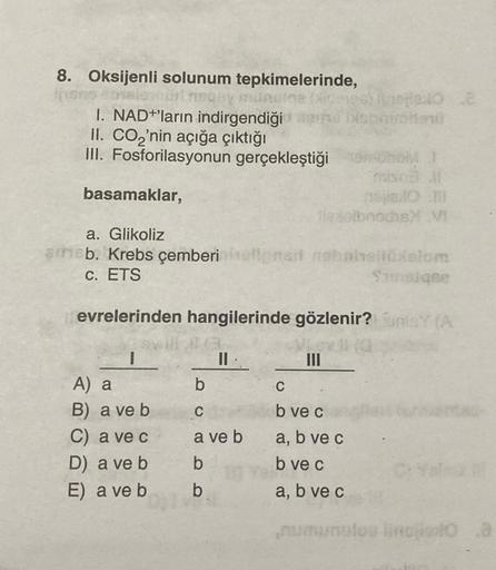 8. Oksijenli solunum tepkimelerinde,
insns bele ourtnsgey
qay munulne (Nidores) Inspexo 2
I. NAD+'ların indirgendiği Berne ixsharthoni
II. CO₂'nin açığa çıktığı
III. Fosforilasyonun gerçekleştiği
basamaklar,
I
a. Glikoliz
meb. Krebs çemberiniulignan nobain