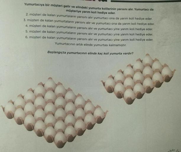 Yumurtacıya bir müşteri gelir ve elindeki yumurta kolilerinin yarısını alır. Yumurtacı da
müşteriye yarım koli hediye eder.
2. müşteri de kalan yumurtaların yarısını alır yumurtacı ona da yarım koli hediye eder.
3. müşteri de kalan yumurtaların yarısını al